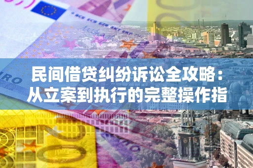 武汉民间借贷纠纷诉讼全攻略：从立案到执行的完整操作指南