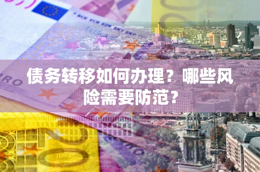 武汉债务转移如何办理？哪些风险需要防范？