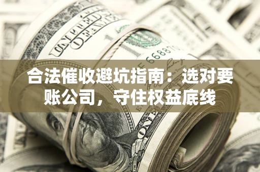 武汉合法催收避坑指南：选对要账公司，守住权益底线