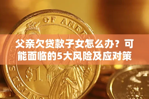 武汉父亲欠贷款子女怎么办?可能面临的5大风险及应对策略 武汉父亲欠贷款子女怎么办?可能面临的5大风险及应对策略