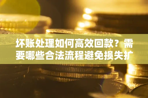 武汉坏账处理如何高效回款？需要哪些合法流程避免损失扩大？