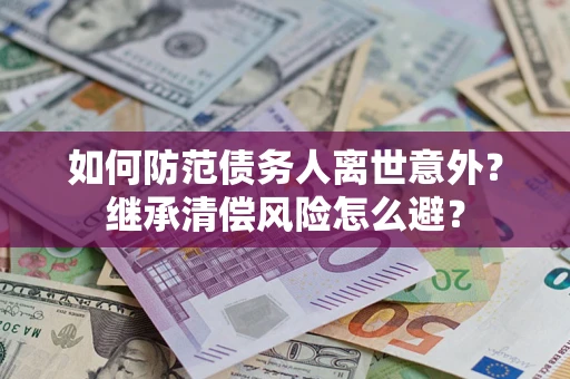武汉如何防范债务人离世意外？继承清偿风险怎么避？