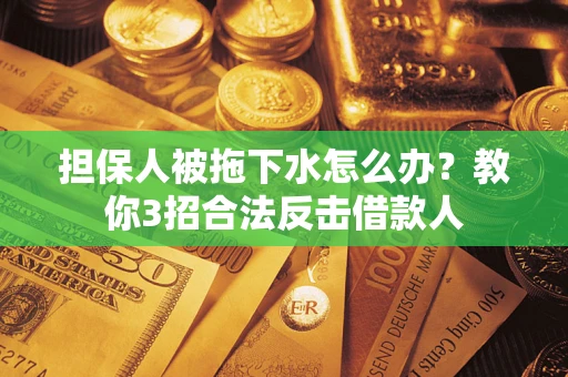 武汉担保人被拖下水怎么办？教你3招合法反击借款人