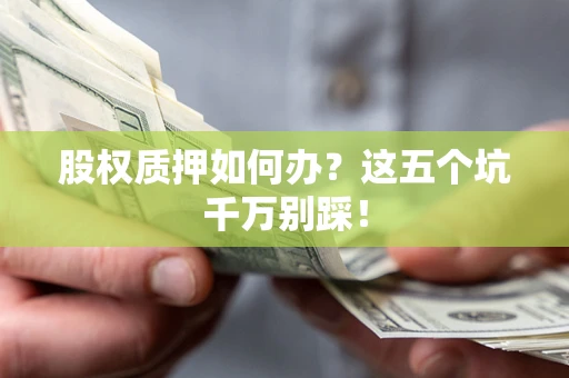 武汉股权质押如何办？这五个坑千万别踩！
