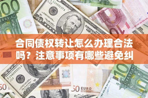 武汉合同债权转让怎么办理合法吗？注意事项有哪些避免纠纷？