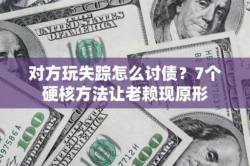武汉对方玩失踪怎么讨债？7个硬核方法让老赖现原形