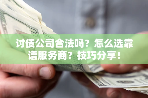武汉讨债公司合法吗？怎么选靠谱服务商？技巧分享！