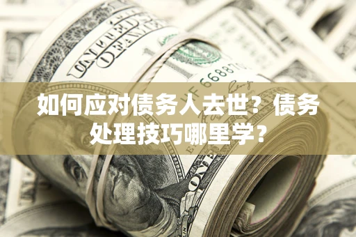 武汉如何应对债务人去世？债务处理技巧哪里学？