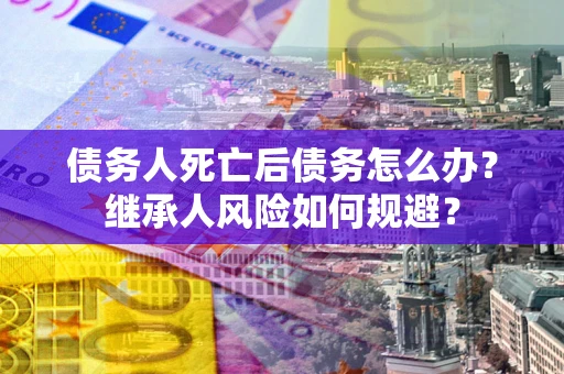 武汉债务人死亡后债务怎么办？继承人风险如何规避？