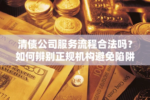 武汉清债公司服务流程合法吗？如何辨别正规机构避免陷阱？