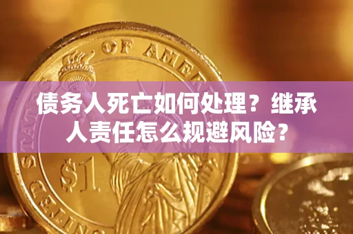 武汉债务人死亡如何处理？继承人责任怎么规避风险？