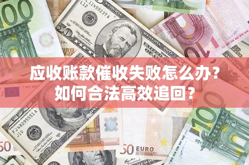 武汉应收账款催收失败怎么办？如何合法高效追回？