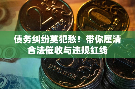 武汉债务纠纷莫犯愁！带你厘清合法催收与违规红线
