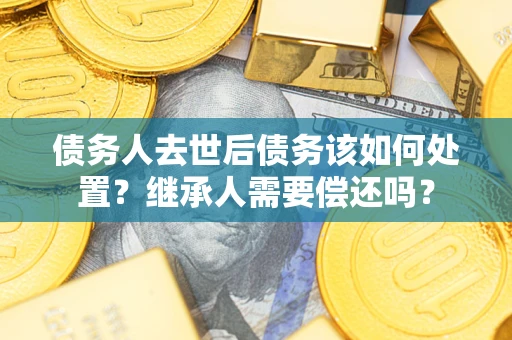 武汉债务人去世后债务该如何处置？继承人需要偿还吗？