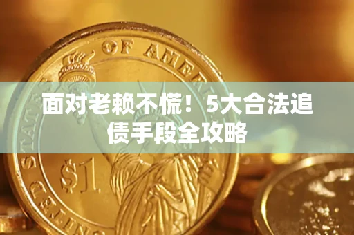 武汉面对老赖不慌！5大合法追债手段全攻略
