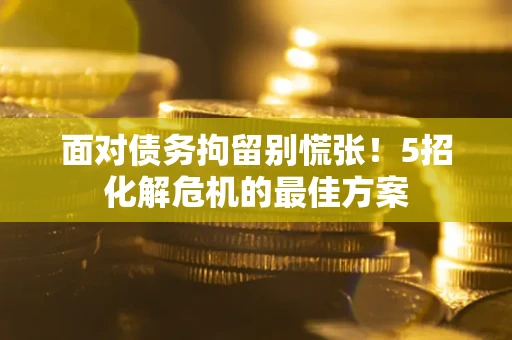 武汉面对债务拘留别慌张！5招化解危机的最佳方案