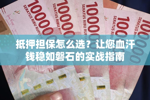 武汉抵押担保怎么选？让您血汗钱稳如磐石的实战指南