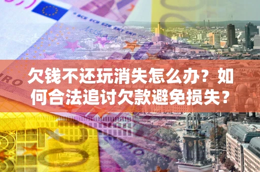 武汉欠钱不还玩消失怎么办?如何合法追讨欠款避免损失? 武汉欠钱不还玩消失怎么办?如何合法追讨欠款避免损失?