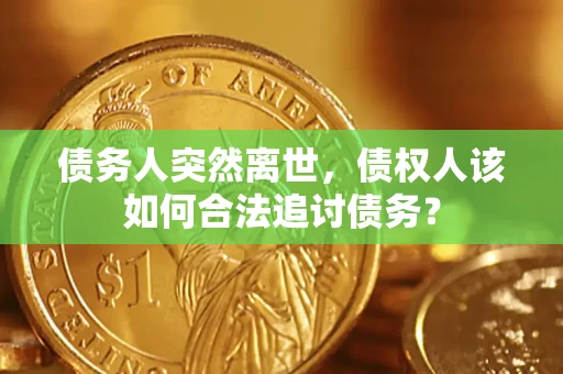 武汉债务人突然离世，债权人该如何合法追讨债务？