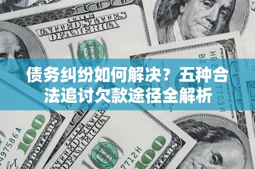 武汉债务纠纷如何解决？五种合法追讨欠款途径全解析