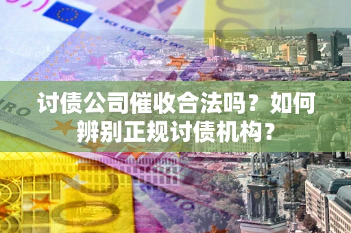 武汉讨债公司催收合法吗？如何辨别正规讨债机构？