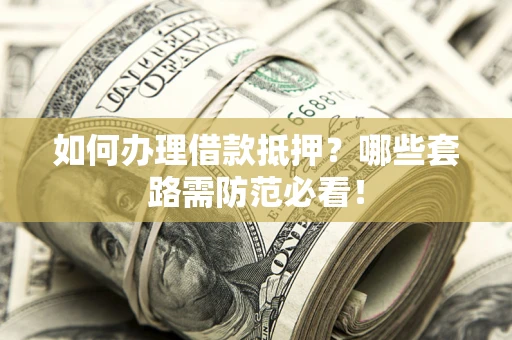武汉如何办理借款抵押？哪些套路需防范必看！