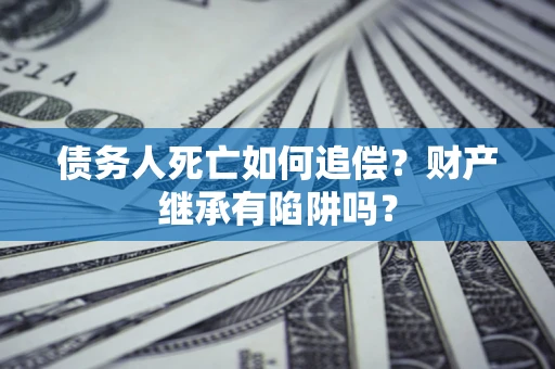 武汉债务人死亡如何追偿？财产继承有陷阱吗？