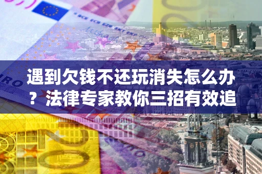 武汉遇到欠钱不还玩消失怎么办？法律专家教你三招有效追债！