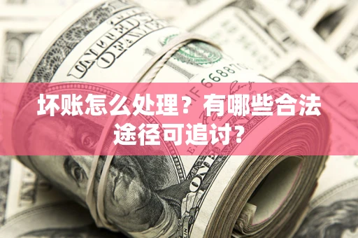 武汉坏账怎么处理？有哪些合法途径可追讨？