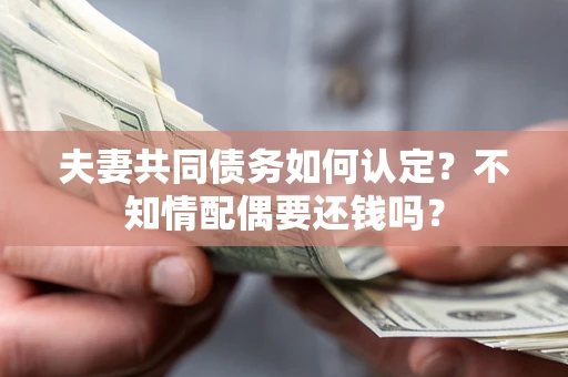 武汉夫妻共同债务如何认定？不知情配偶要还钱吗？