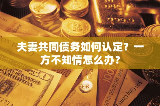 武汉夫妻共同债务如何认定？一方不知情怎么办？
