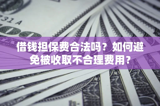 武汉借钱担保费合法吗？如何避免被收取不合理费用？