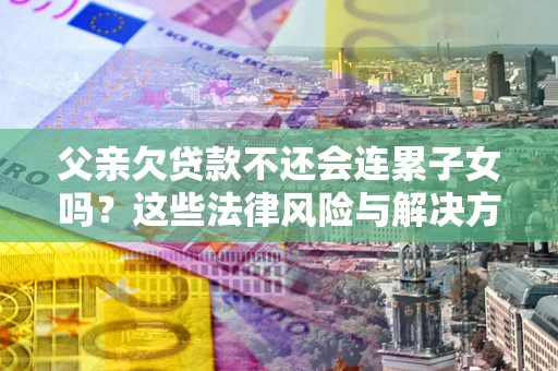 武汉父亲欠贷款不还会连累子女吗？这些法律风险与解决方法要早知道！