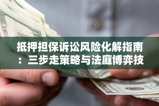 武汉抵押担保诉讼风险化解指南：三步走策略与法庭博弈技巧