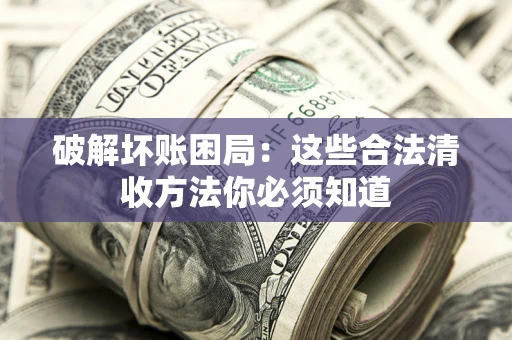 武汉破解坏账困局：这些合法清收方法你必须知道