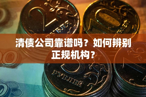 武汉清债公司靠谱吗？如何辨别正规机构？