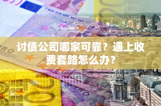 武汉讨债公司哪家可靠？遇上收费套路怎么办？
