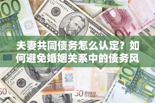 武汉夫妻共同债务怎么认定？如何避免婚姻关系中的债务风险？