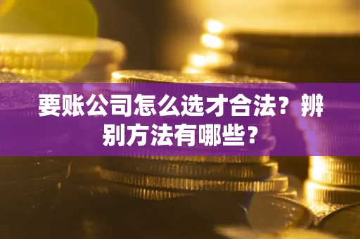 武汉要账公司怎么选才合法？辨别方法有哪些？