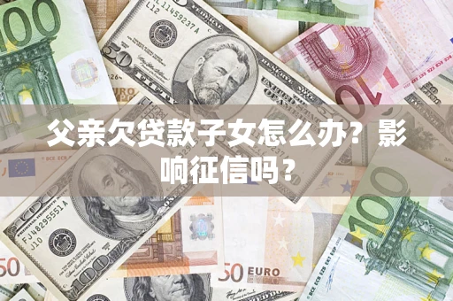 武汉父亲欠贷款子女怎么办？影响征信吗？