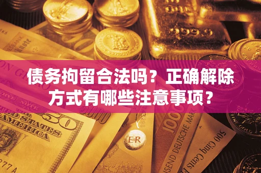 武汉债务拘留合法吗？正确解除方式有哪些注意事项？