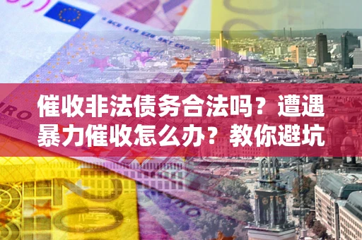 武汉催收非法债务合法吗？遭遇暴力催收怎么办？教你避坑指南！