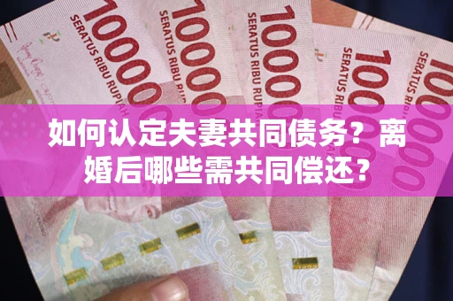 武汉如何认定夫妻共同债务？离婚后哪些需共同偿还？