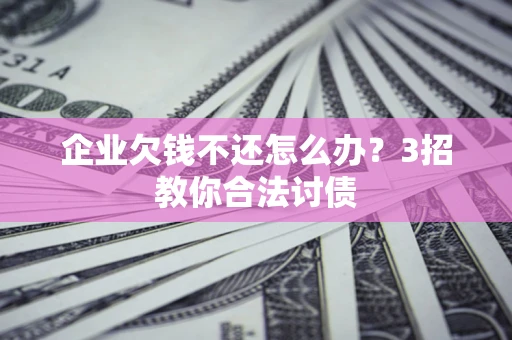 武汉企业欠钱不还怎么办？3招教你合法讨债