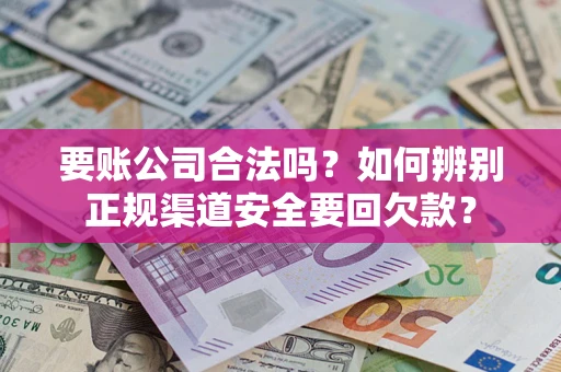 武汉要账公司合法吗？如何辨别正规渠道安全要回欠款？
