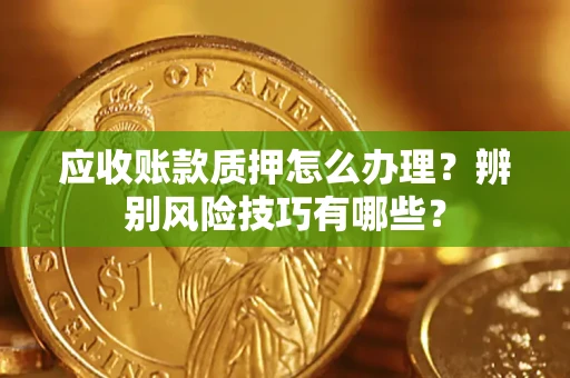 武汉应收账款质押怎么办理？辨别风险技巧有哪些？