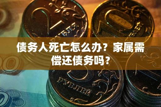 武汉债务人死亡怎么办？家属需偿还债务吗？