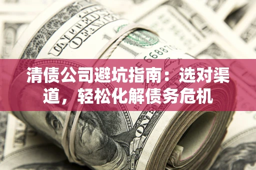 武汉清债公司避坑指南：选对渠道，轻松化解债务危机