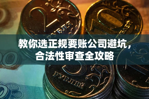 武汉教你选正规要账公司避坑，合法性审查全攻略