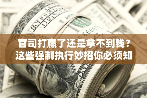 武汉官司打赢了还是拿不到钱？这些强制执行妙招你必须知道